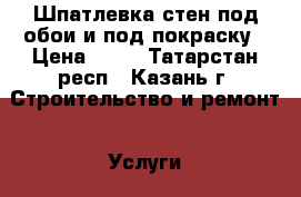 Шпатлевка стен под обои и под покраску › Цена ­ 50 - Татарстан респ., Казань г. Строительство и ремонт » Услуги   